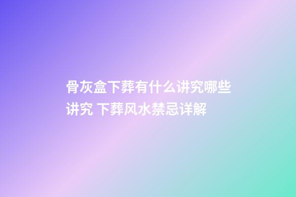 骨灰盒下葬有什么讲究哪些讲究 下葬风水禁忌详解